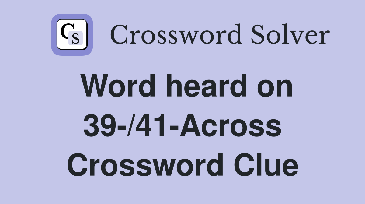 Word heard on 39-/41-Across Crossword Clue