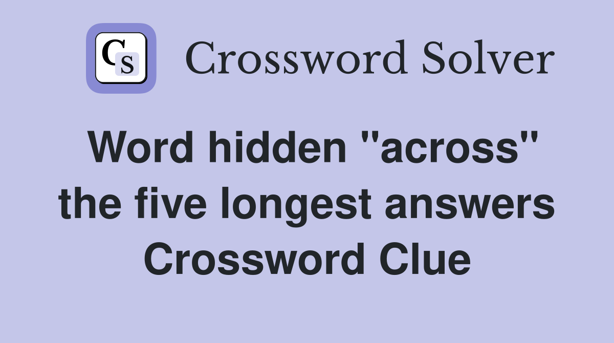 Word hidden ''across'' the five longest answers Crossword Clue