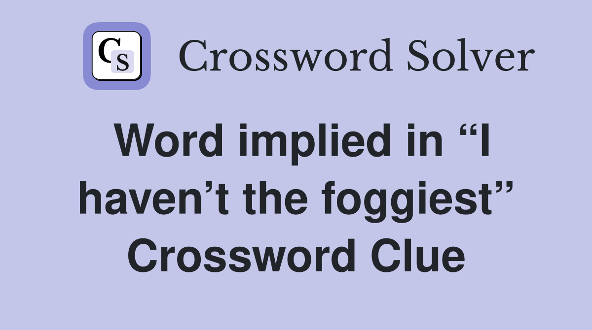 Word implied in “I haven’t the foggiest” Crossword Clue