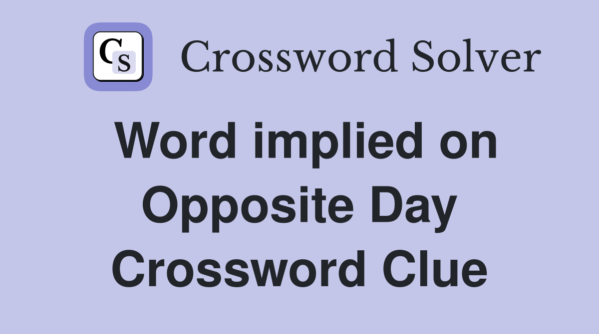 Word implied on Opposite Day Crossword Clue