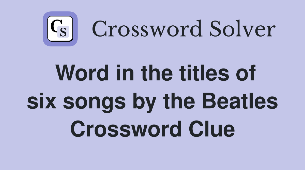 Word in the titles of six songs by the Beatles Crossword Clue