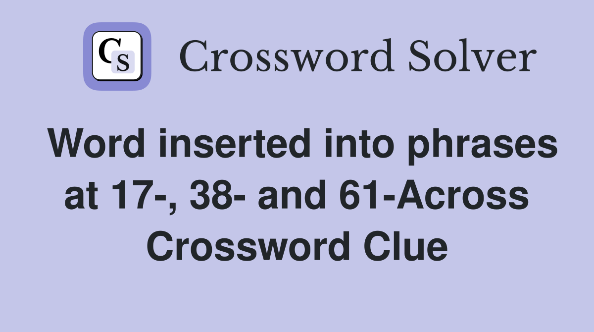 Word inserted into phrases at 17-, 38- and 61-Across Crossword Clue