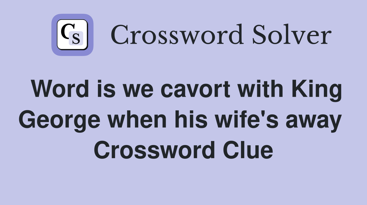 Word is we cavort with King George when his wife's away  Crossword Clue