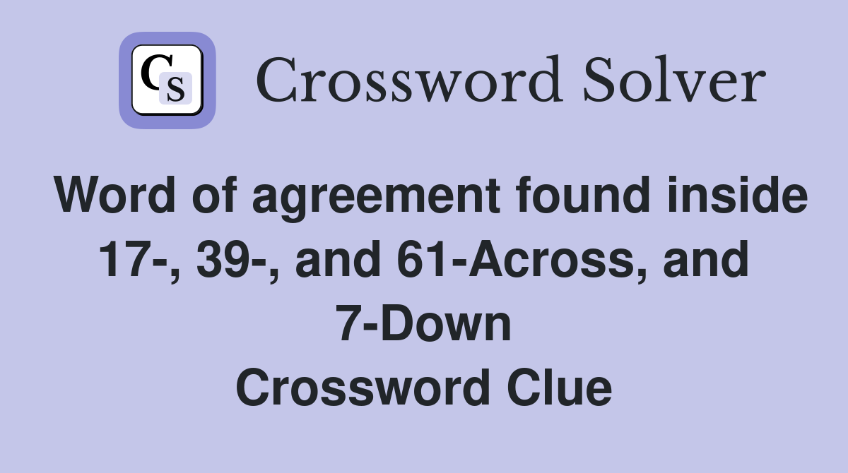 Word of agreement found inside 17-, 39-, and 61-Across, and 7-Down Crossword Clue