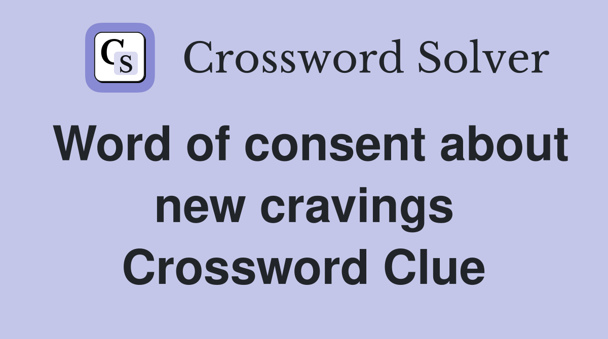 Word of consent about new cravings Crossword Clue