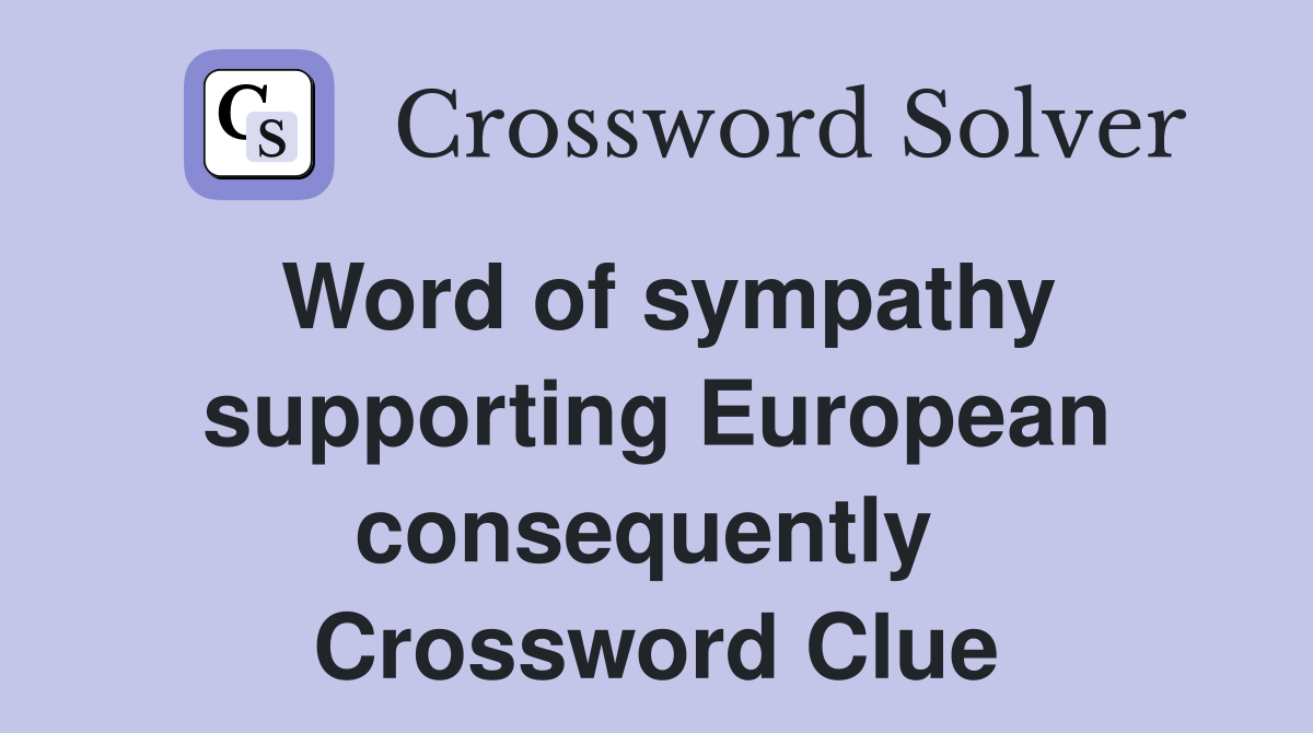 Word of sympathy supporting European consequently  Crossword Clue