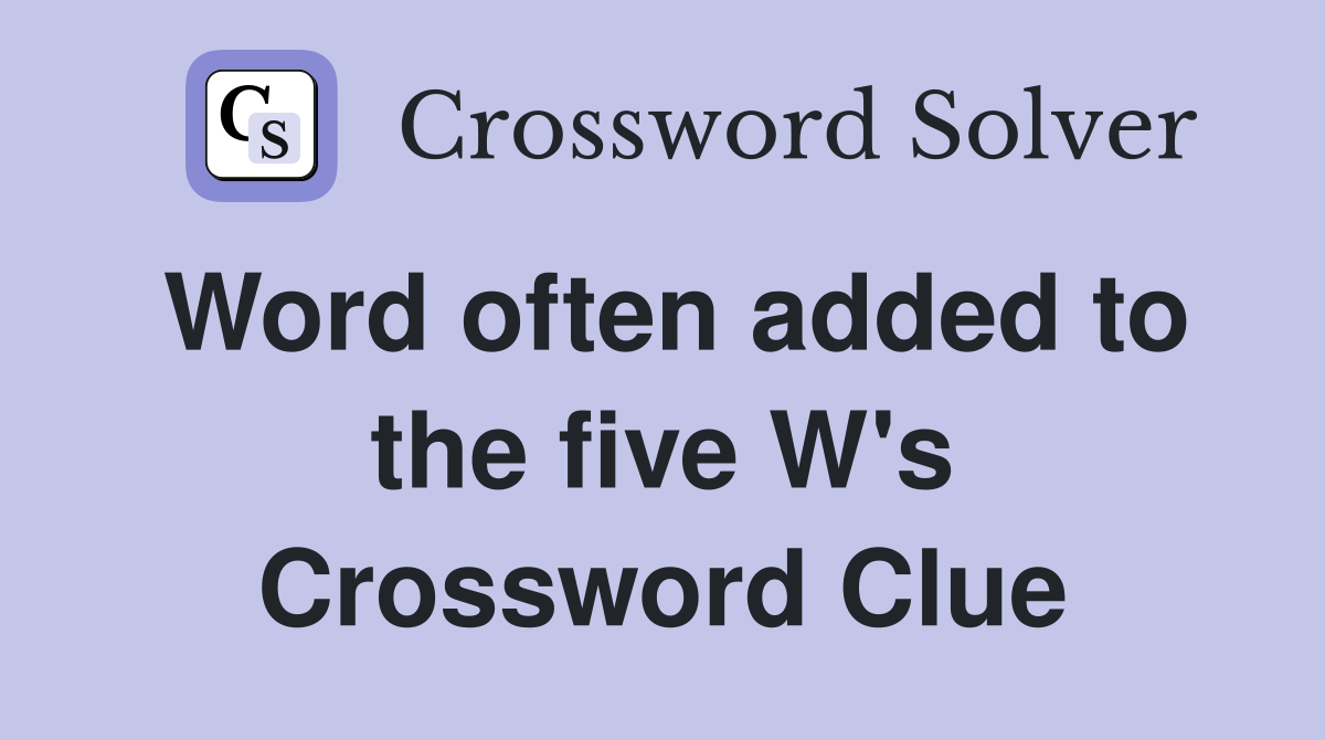 Word often added to the five W's Crossword Clue