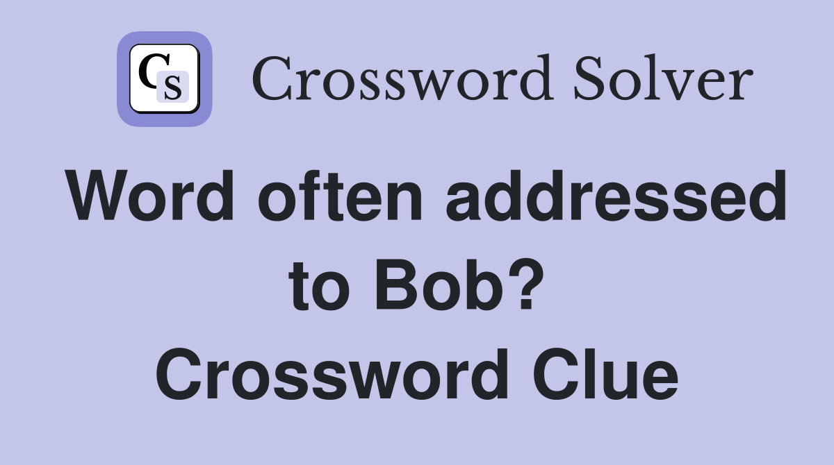Word often addressed to Bob? Crossword Clue