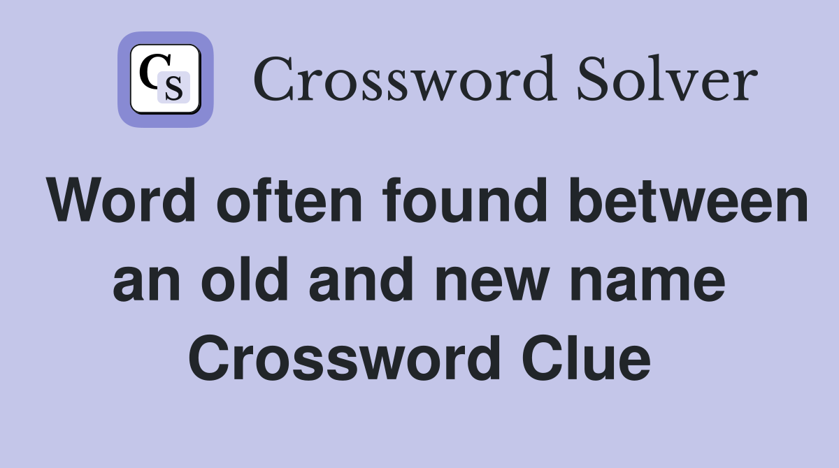 Word often found between an old and new name Crossword Clue