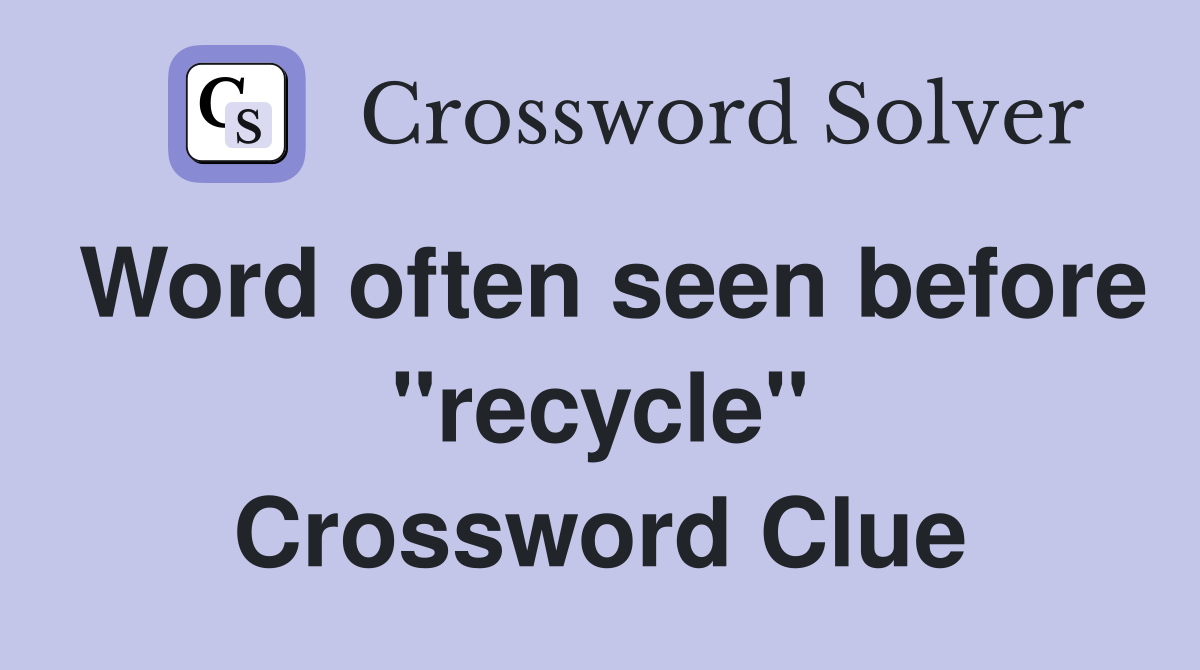 Word often seen before "recycle" Crossword Clue