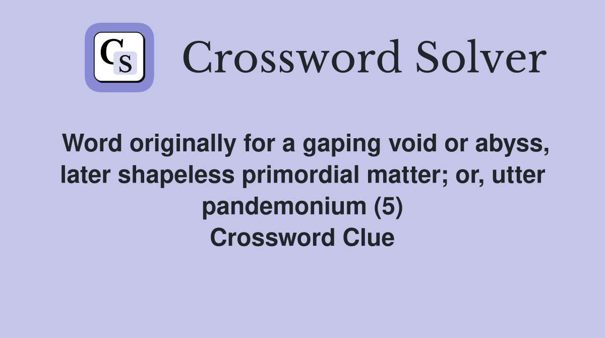 Word originally for a gaping void or abyss, later shapeless primordial matter; or, utter pandemonium (5) Crossword Clue