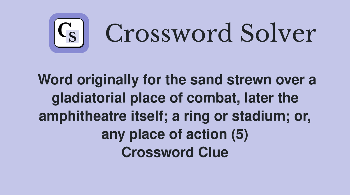 Word originally for the sand strewn over a gladiatorial place of combat, later the amphitheatre itself; a ring or stadium; or, any place of action (5) Crossword Clue