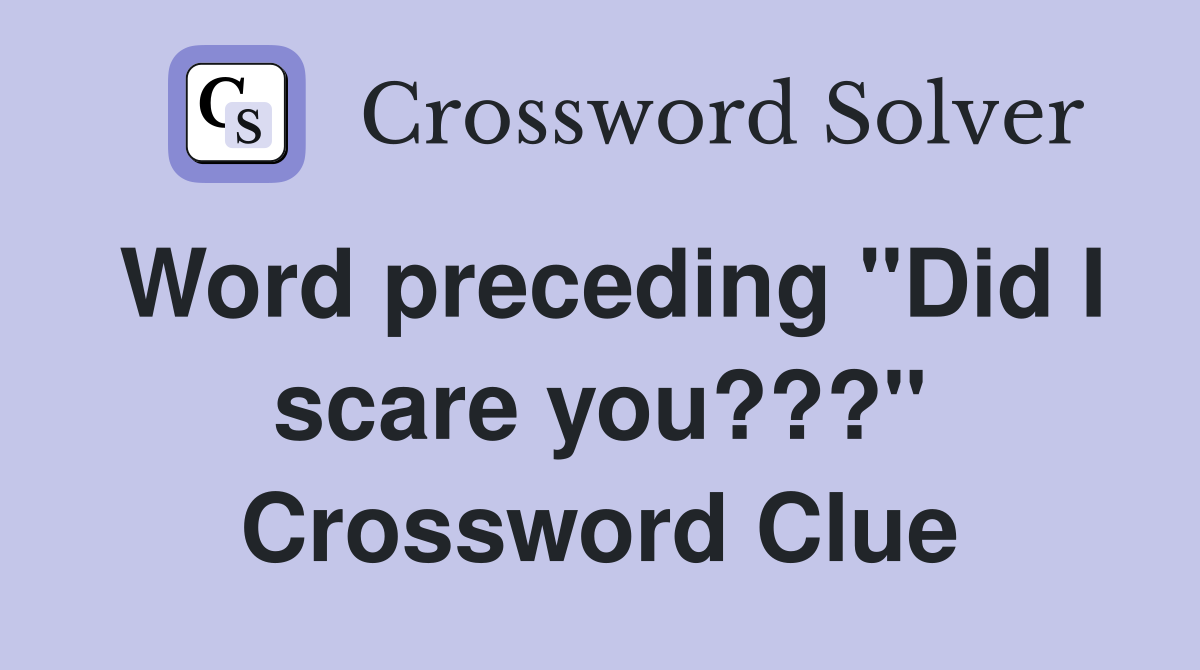Word preceding "Did I scare you???" Crossword Clue