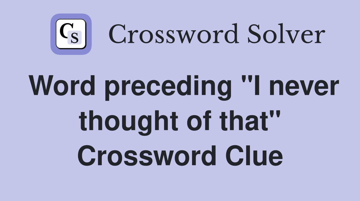 Word preceding "I never thought of that" Crossword Clue