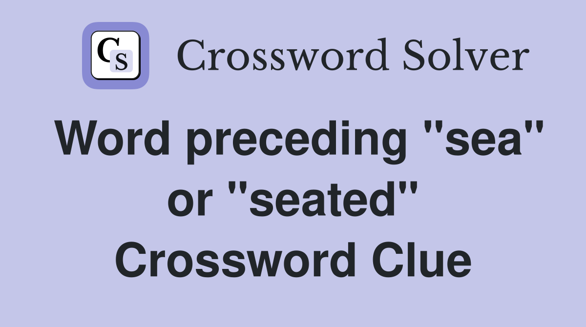 Word preceding "sea" or "seated" Crossword Clue
