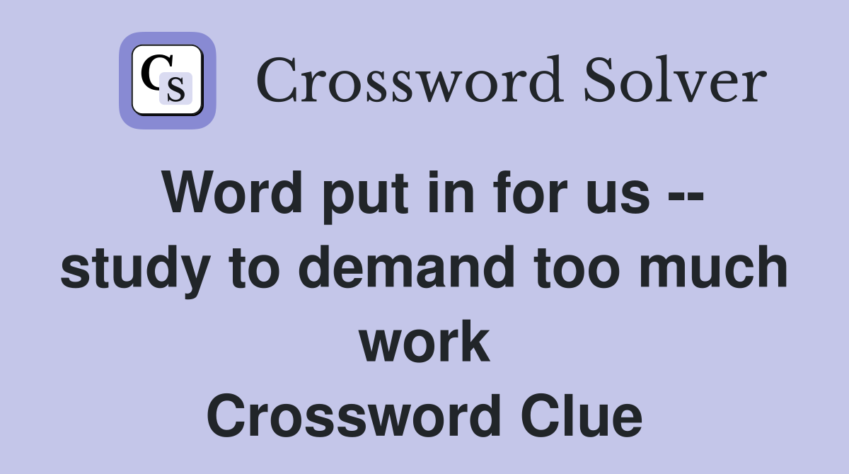 Word put in for us -- study to demand too much work Crossword Clue
