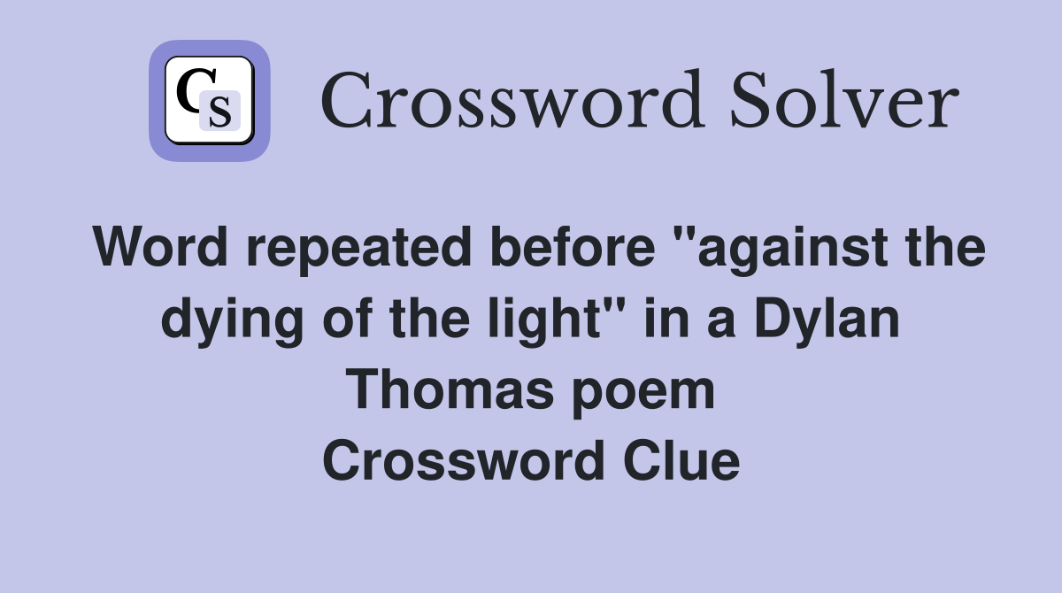 Word repeated before "against the dying of the light" in a Dylan Thomas poem Crossword Clue