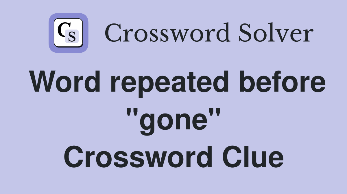 Word repeated before "gone" Crossword Clue