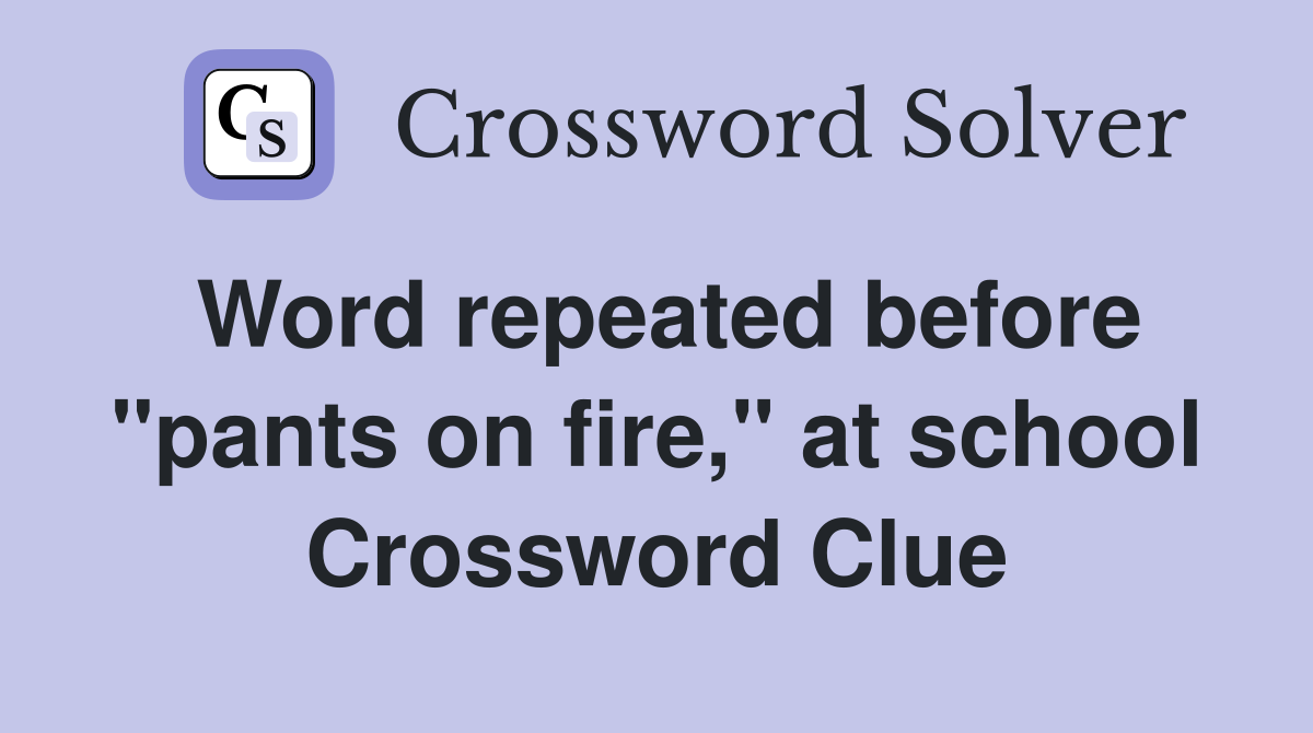 Word repeated before "pants on fire," at school Crossword Clue