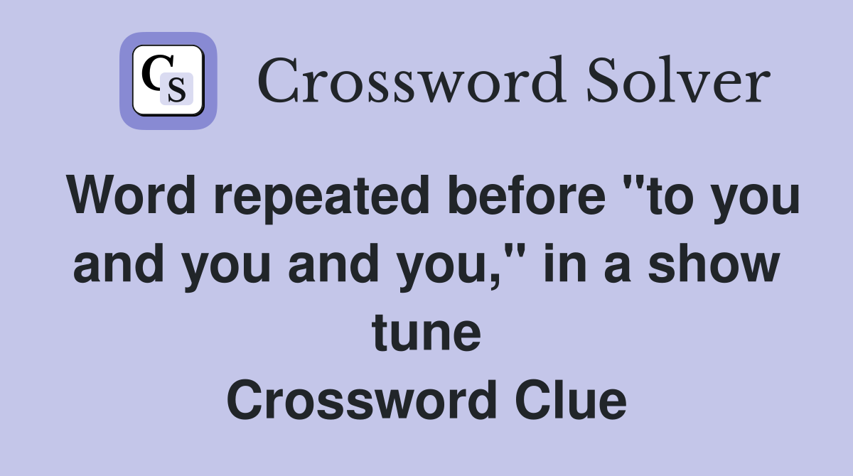 Word repeated before "to you and you and you," in a show tune Crossword Clue