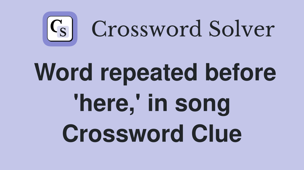 Word repeated before 'here,' in song Crossword Clue