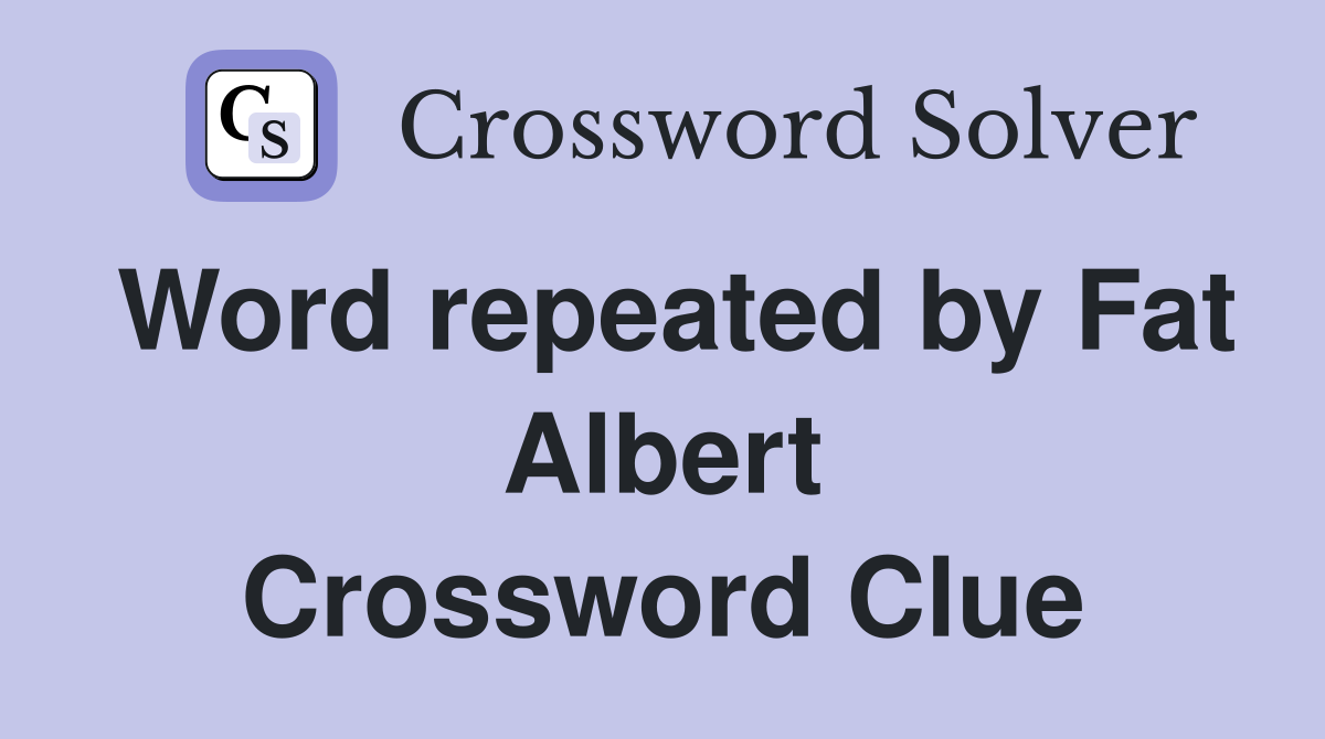 Word repeated by Fat Albert Crossword Clue