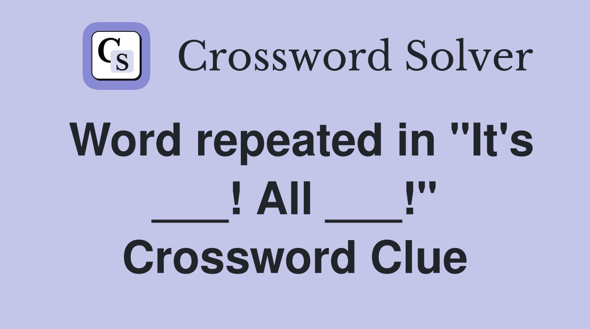 Word repeated in "It's ___! All ___!" Crossword Clue