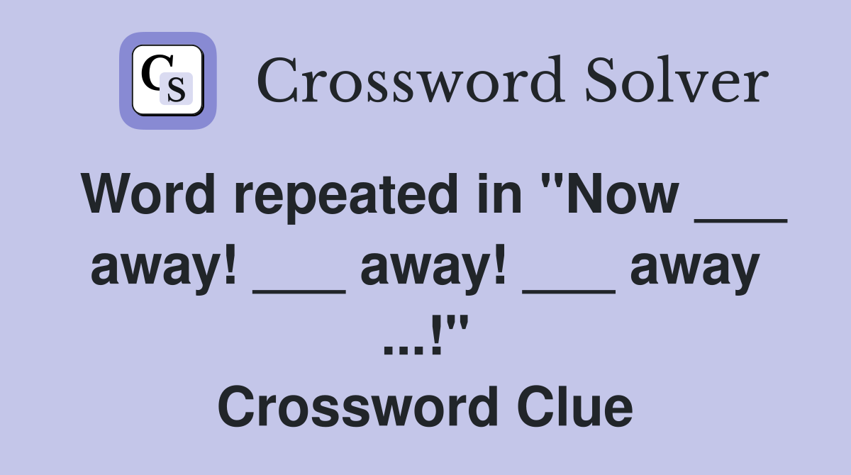 Word repeated in "Now ___ away! ___ away! ___ away ...!" Crossword Clue