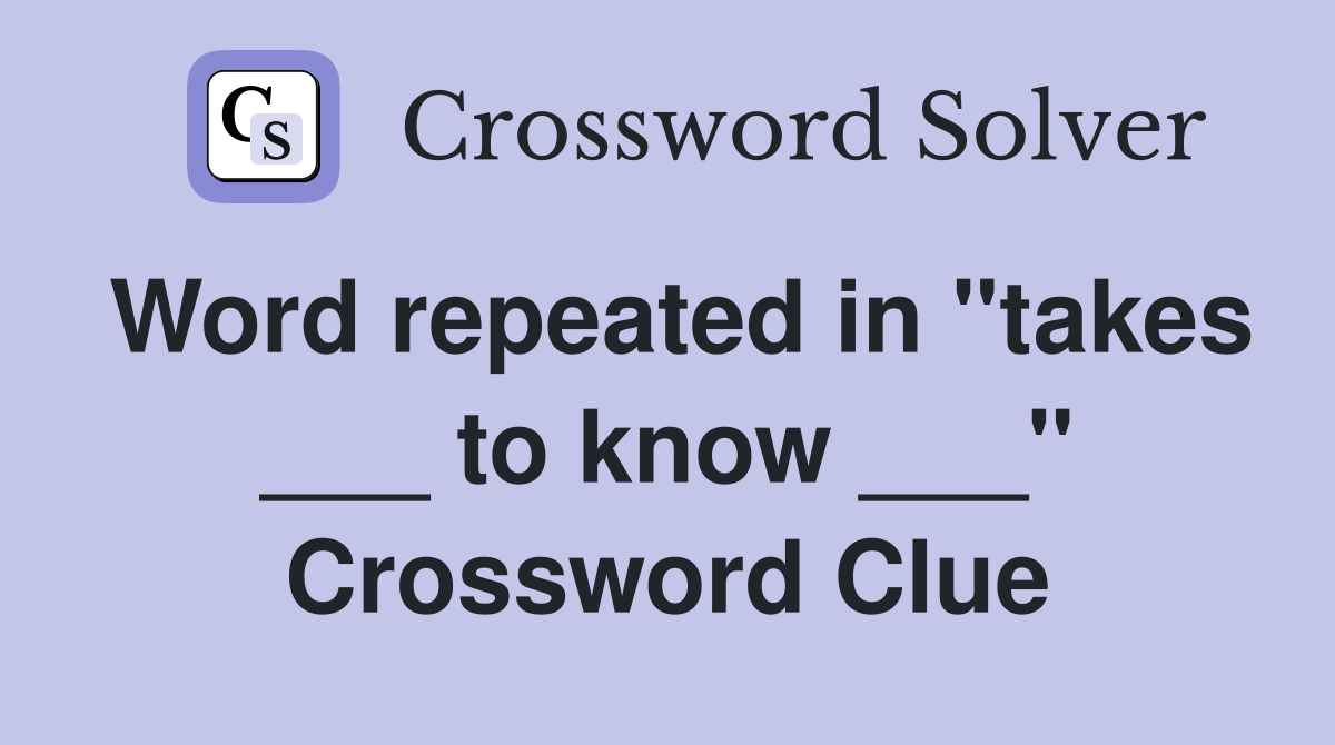 Word repeated in "takes ___ to know ___" Crossword Clue