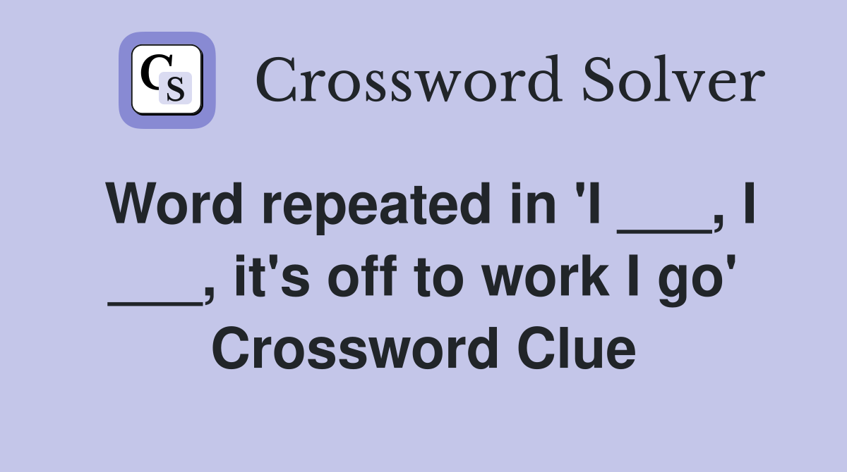 Word repeated in 'I ___, I ___, it's off to work I go' Crossword Clue