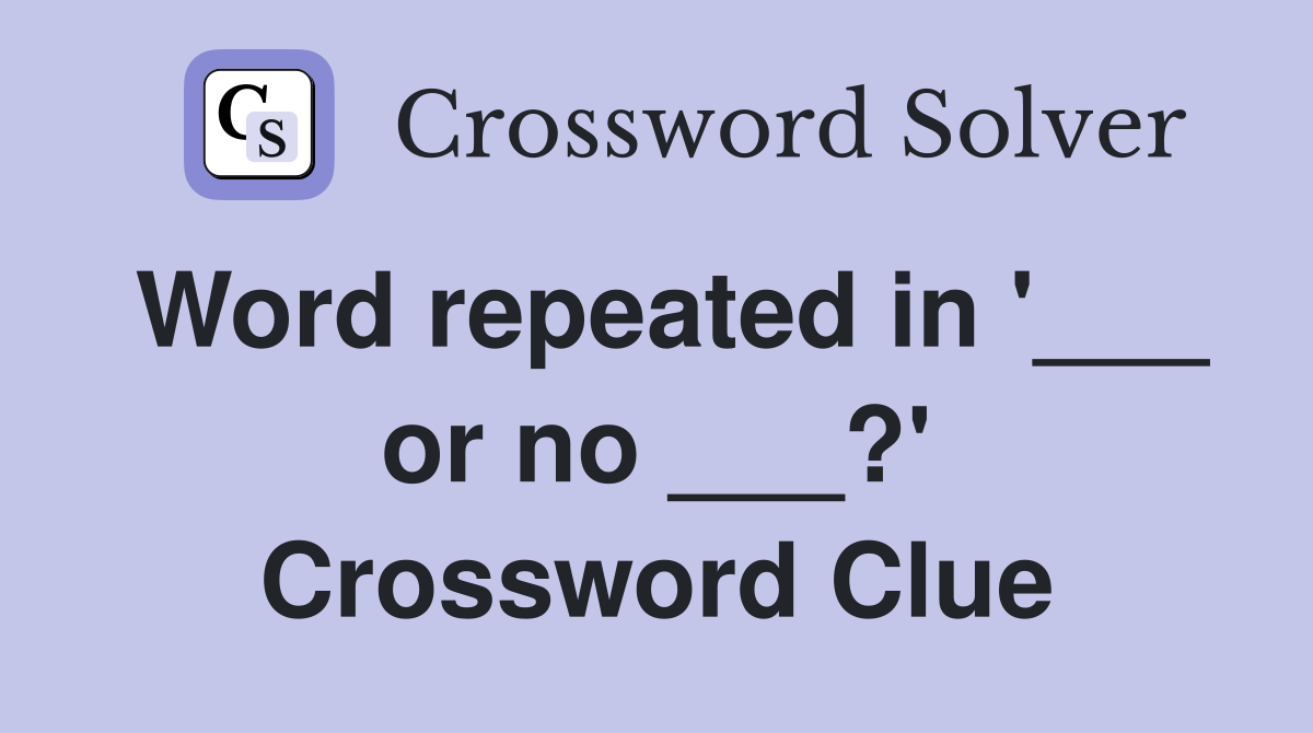 Word repeated in '___ or no ___?' Crossword Clue