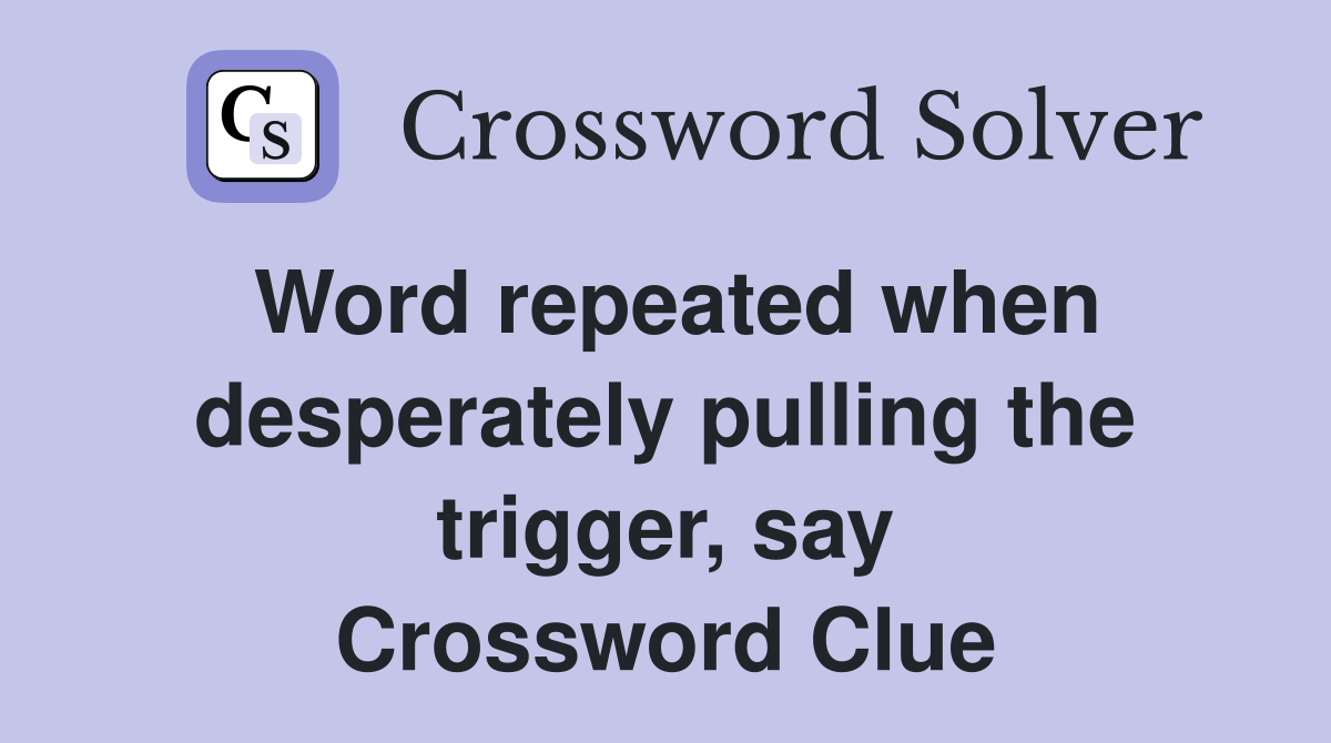Word repeated when desperately pulling the trigger, say Crossword Clue
