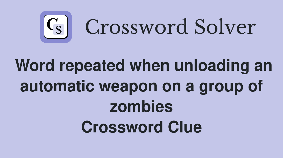Word repeated when unloading an automatic weapon on a group of zombies Crossword Clue