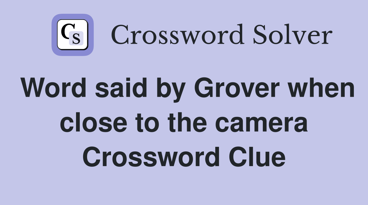Word said by Grover when close to the camera Crossword Clue
