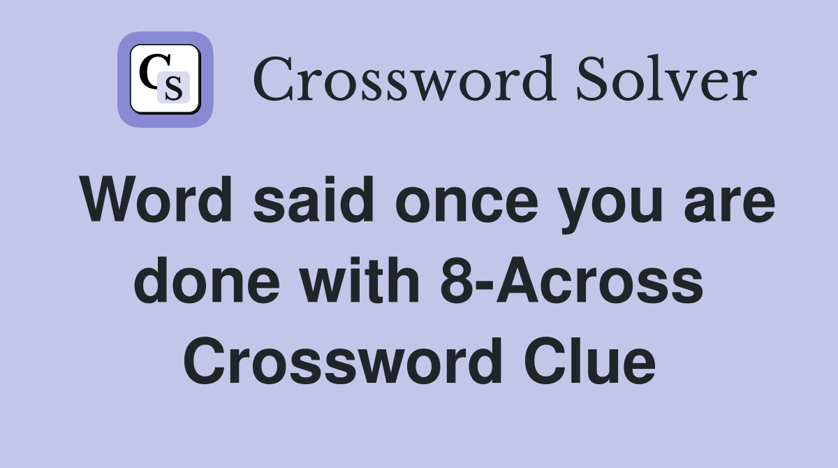 Word said once you are done with 8-Across Crossword Clue