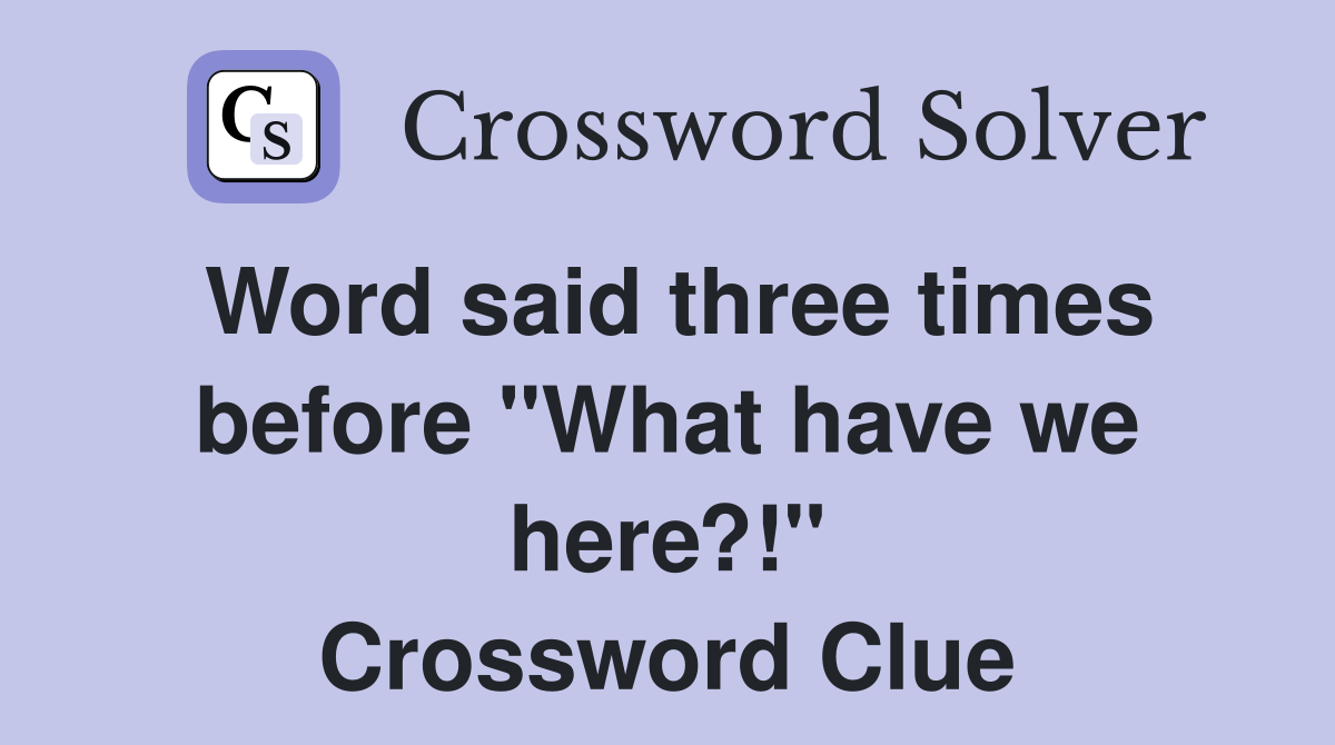 Word said three times before "What have we here?!" Crossword Clue