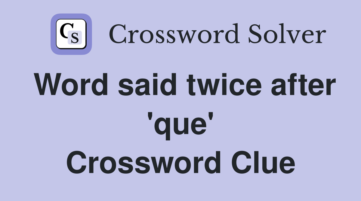 Word said twice after 'que' Crossword Clue