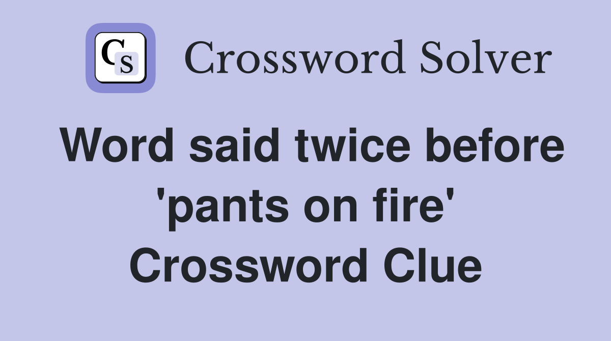 Word said twice before 'pants on fire' Crossword Clue