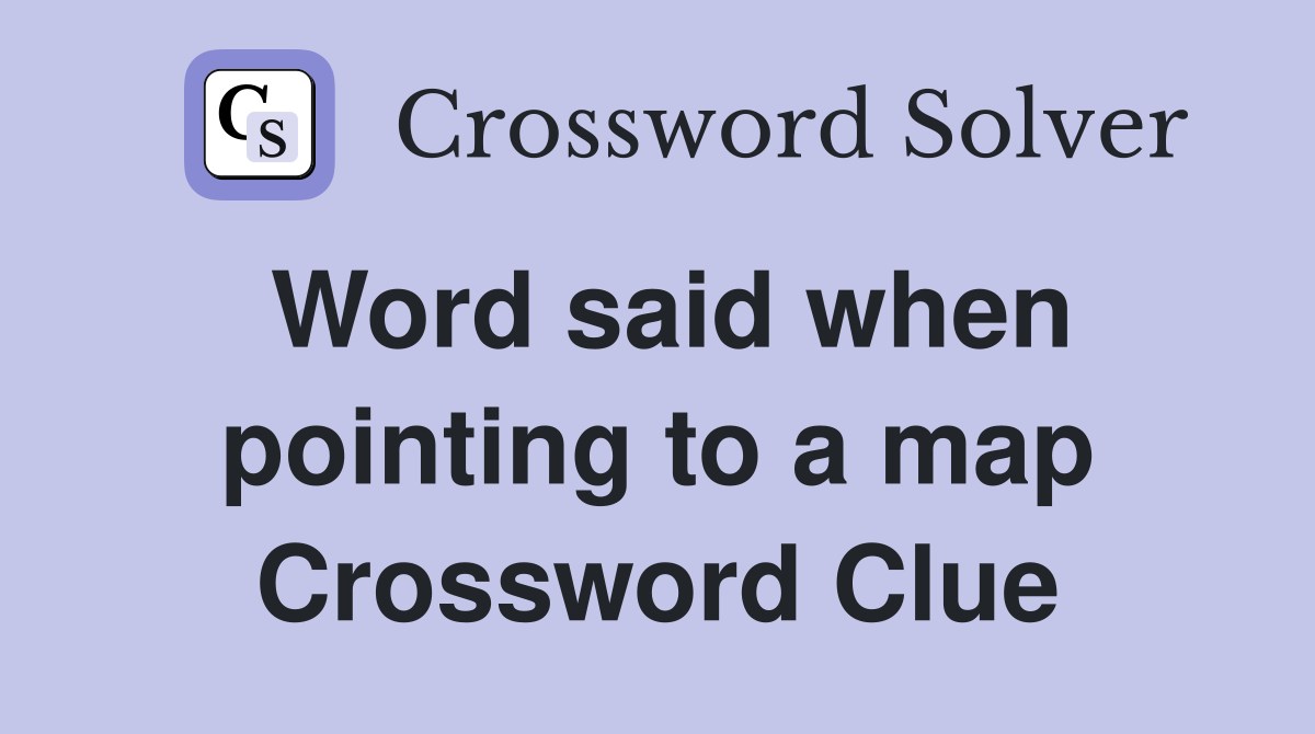 Word said when pointing to a map Crossword Clue