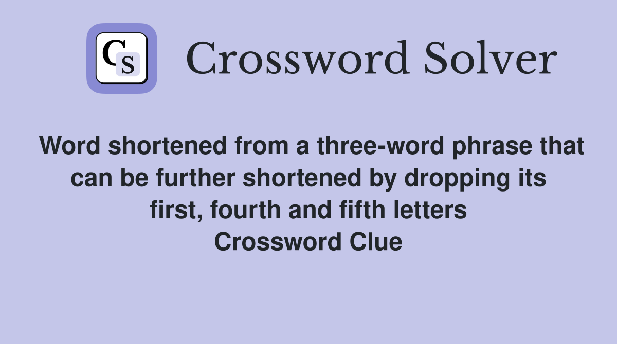 Word shortened from a three-word phrase that can be further shortened by dropping its first, fourth and fifth letters Crossword Clue