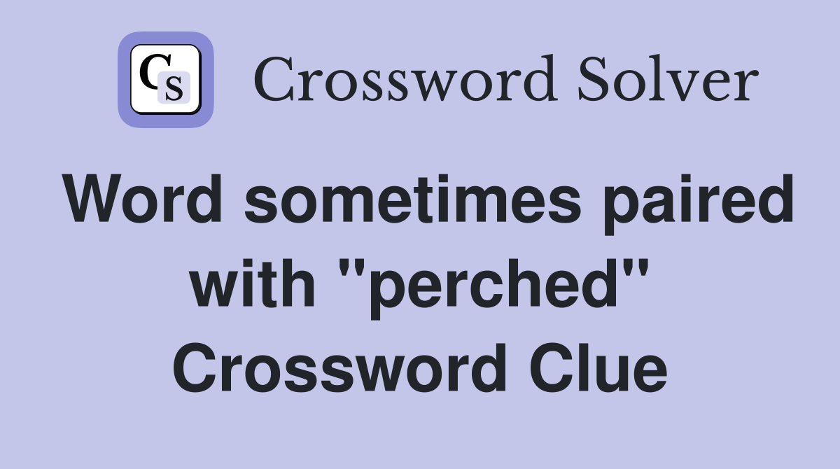 Word sometimes paired with "perched" Crossword Clue