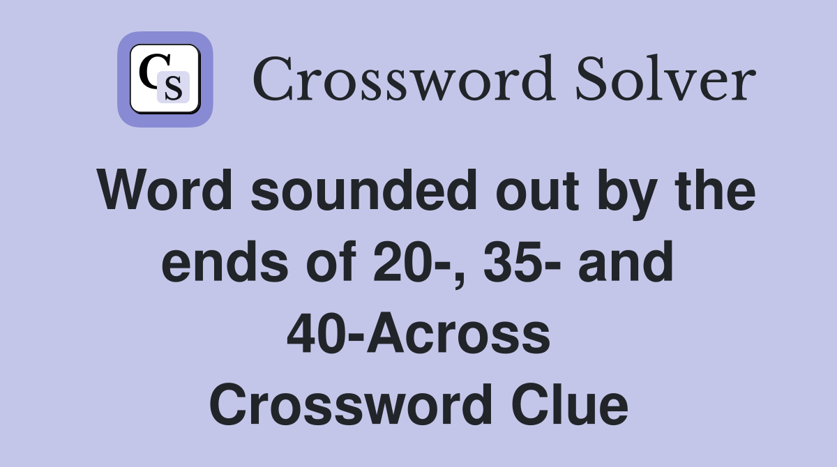 Word sounded out by the ends of 20-, 35- and 40-Across Crossword Clue