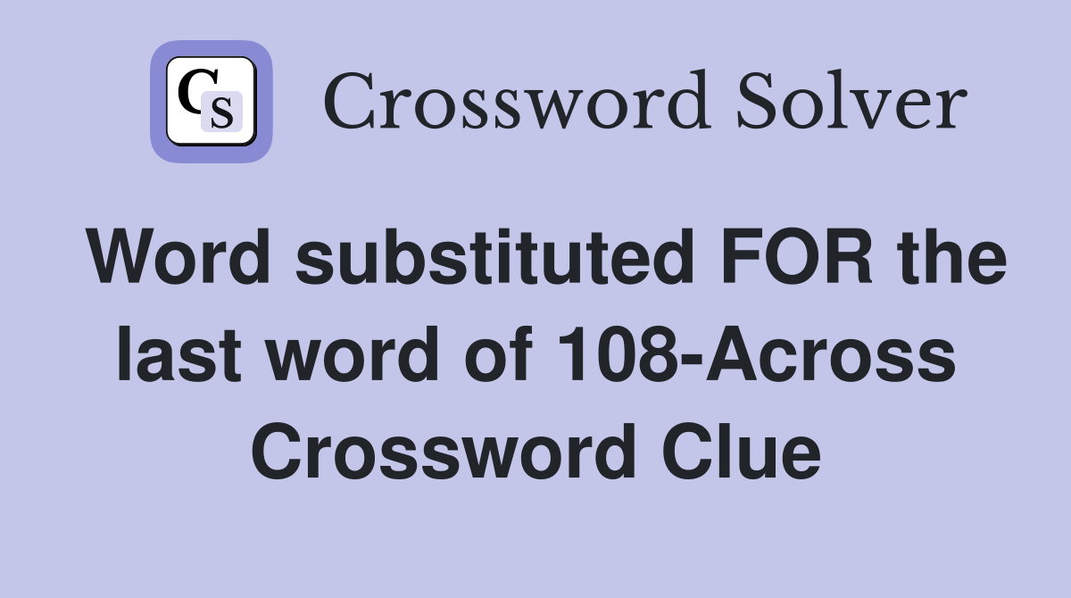 Word substituted FOR the last word of 108-Across Crossword Clue