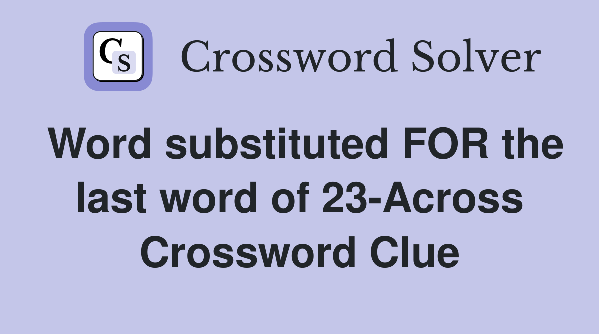 Word substituted FOR the last word of 23-Across Crossword Clue