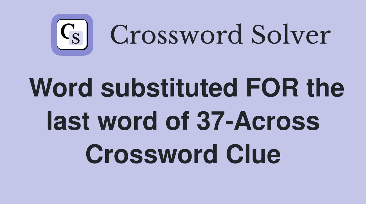 Word substituted FOR the last word of 37-Across Crossword Clue