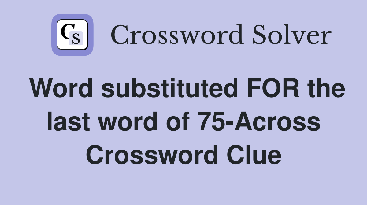 Word substituted FOR the last word of 75-Across Crossword Clue