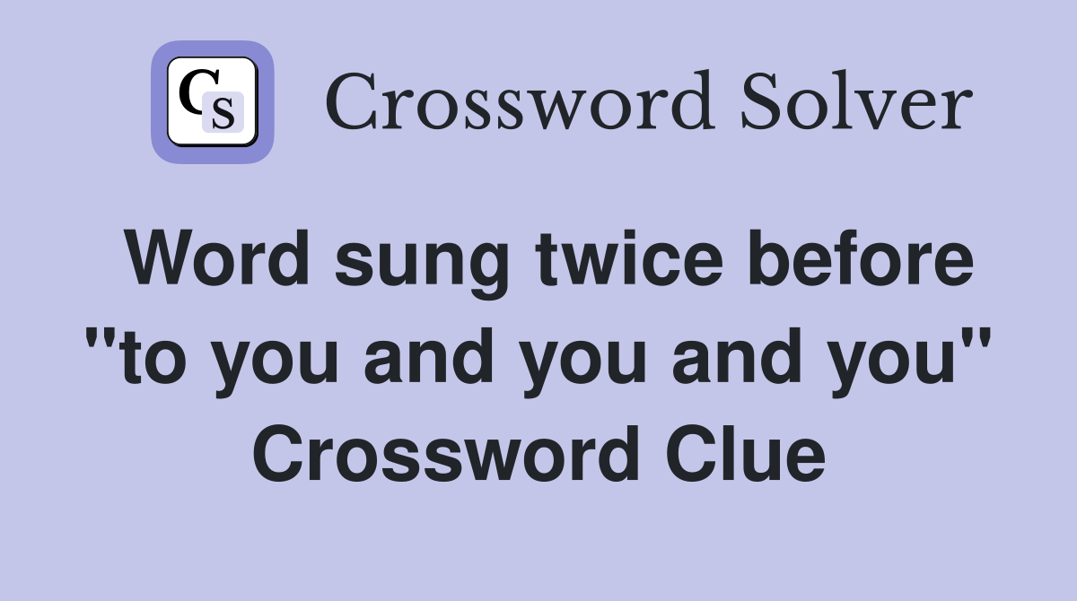 Word sung twice before "to you and you and you" Crossword Clue