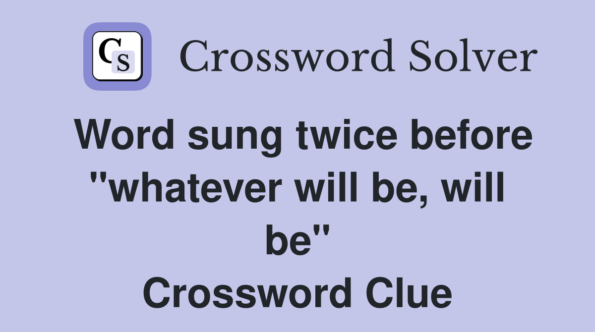 Word sung twice before "whatever will be, will be" Crossword Clue