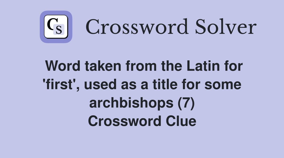 Word taken from the Latin for 'first', used as a title for some archbishops (7) Crossword Clue