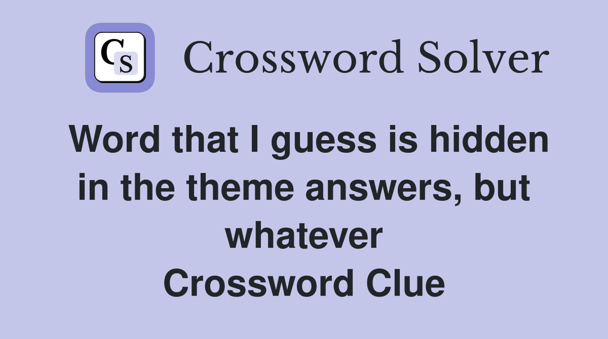 Word that I guess is hidden in the theme answers, but whatever Crossword Clue